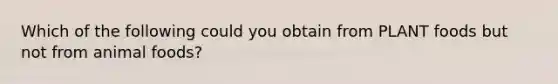 Which of the following could you obtain from PLANT foods but not from animal foods?