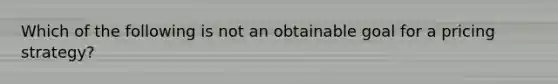 Which of the following is not an obtainable goal for a pricing strategy?