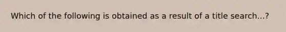 Which of the following is obtained as a result of a title search...?