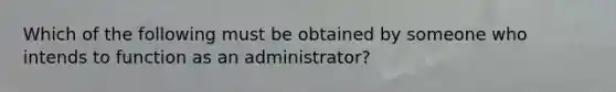 Which of the following must be obtained by someone who intends to function as an administrator?