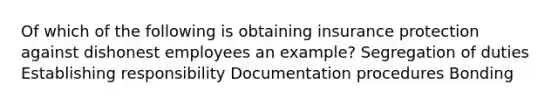 Of which of the following is obtaining insurance protection against dishonest employees an example? Segregation of duties Establishing responsibility Documentation procedures Bonding