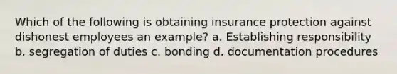 Which of the following is obtaining insurance protection against dishonest employees an example? a. Establishing responsibility b. segregation of duties c. bonding d. documentation procedures