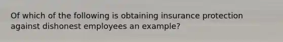 Of which of the following is obtaining insurance protection against dishonest employees an example?