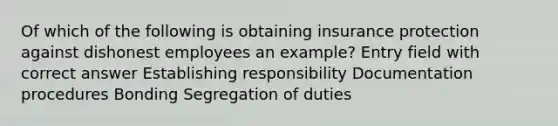 Of which of the following is obtaining insurance protection against dishonest employees an example? Entry field with correct answer Establishing responsibility Documentation procedures Bonding Segregation of duties