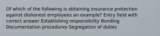 Of which of the following is obtaining insurance protection against dishonest employees an example? Entry field with correct answer Establishing responsibility Bonding Documentation procedures Segregation of duties