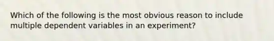 Which of the following is the most obvious reason to include multiple dependent variables in an experiment?