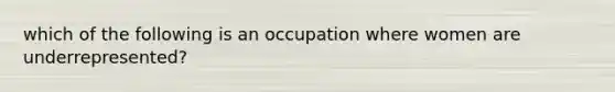 which of the following is an occupation where women are underrepresented?