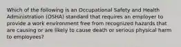 Which of the following is an Occupational Safety and Health Administration (OSHA) standard that requires an employer to provide a work environment free from recognized hazards that are causing or are likely to cause death or serious physical harm to employees?