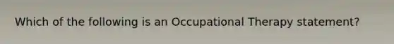 Which of the following is an Occupational Therapy statement?