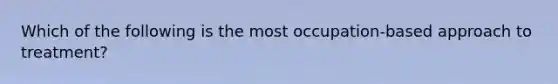 Which of the following is the most occupation-based approach to treatment?