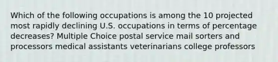 Which of the following occupations is among the 10 projected most rapidly declining U.S. occupations in terms of percentage decreases? Multiple Choice postal service mail sorters and processors medical assistants veterinarians college professors