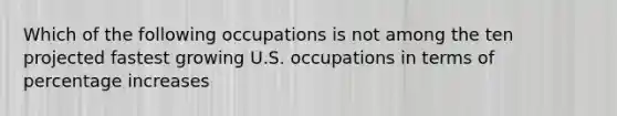 Which of the following occupations is not among the ten projected fastest growing U.S. occupations in terms of percentage increases