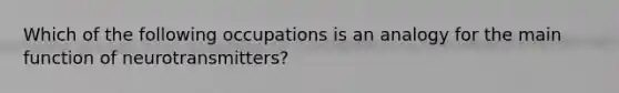 Which of the following occupations is an analogy for the main function of neurotransmitters?