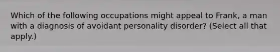 Which of the following occupations might appeal to Frank, a man with a diagnosis of avoidant personality disorder? (Select all that apply.)