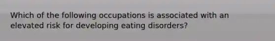 Which of the following occupations is associated with an elevated risk for developing eating disorders?