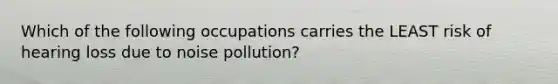 Which of the following occupations carries the LEAST risk of hearing loss due to noise pollution?