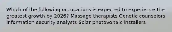 Which of the following occupations is expected to experience the greatest growth by 2026? Massage therapists Genetic counselors Information security analysts Solar photovoltaic installers