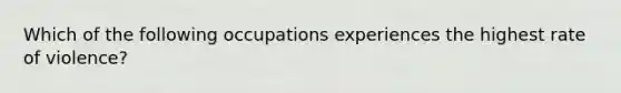 Which of the following occupations experiences the highest rate of violence?