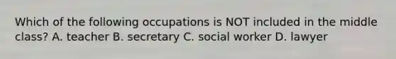 Which of the following occupations is NOT included in the middle class? A. teacher B. secretary C. social worker D. lawyer