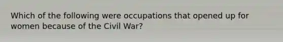 Which of the following were occupations that opened up for women because of the Civil War?