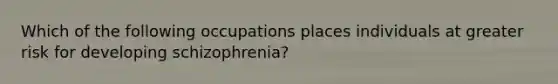 Which of the following occupations places individuals at greater risk for developing schizophrenia?