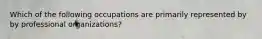 Which of the following occupations are primarily represented by by professional organizations?