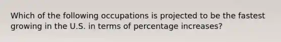 Which of the following occupations is projected to be the fastest growing in the U.S. in terms of <a href='https://www.questionai.com/knowledge/kGhkVyPhRK-percentage-increase' class='anchor-knowledge'>percentage increase</a>s?