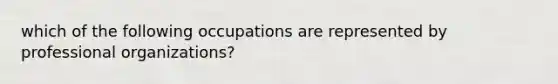 which of the following occupations are represented by professional organizations?