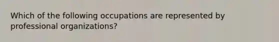 Which of the following occupations are represented by professional organizations?