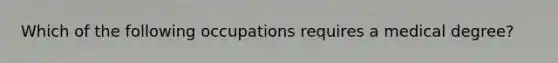 Which of the following occupations requires a medical degree?