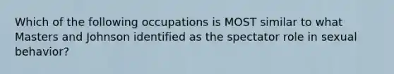 Which of the following occupations is MOST similar to what Masters and Johnson identified as the spectator role in sexual behavior?