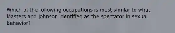 Which of the following occupations is most similar to what Masters and Johnson identified as the spectator in sexual behavior?