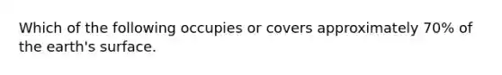 Which of the following occupies or covers approximately 70% of the earth's surface.