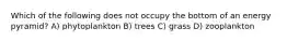 Which of the following does not occupy the bottom of an energy pyramid? A) phytoplankton B) trees C) grass D) zooplankton