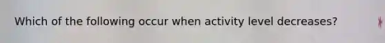 Which of the following occur when activity level decreases?