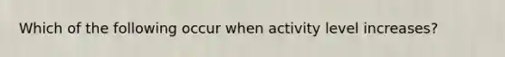 Which of the following occur when activity level increases?