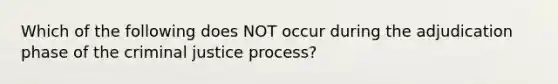 Which of the following does NOT occur during the adjudication phase of the criminal justice process?