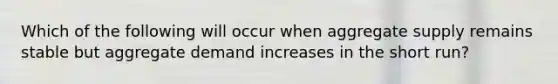 Which of the following will occur when aggregate supply remains stable but aggregate demand increases in the short​ run?