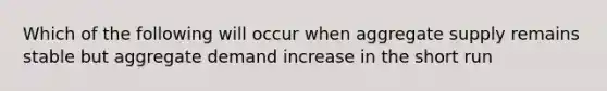 Which of the following will occur when aggregate supply remains stable but aggregate demand increase in the short run