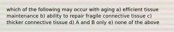 which of the following may occur with aging a) efficient tissue maintenance b) ability to repair fragile connective tissue c) thicker connective tissue d) A and B only e) none of the above