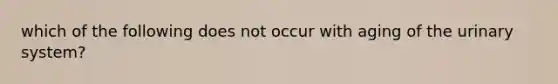 which of the following does not occur with aging of the urinary system?