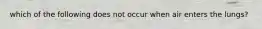 which of the following does not occur when air enters the lungs?