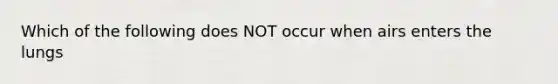 Which of the following does NOT occur when airs enters the lungs