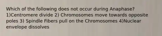 Which of the following does not occur during Anaphase? 1)Centromere divide 2) Chromosomes move towards opposite poles 3) Spindle Fibers pull on the Chromosomes 4)Nuclear envelope dissolves