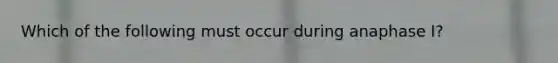 Which of the following must occur during anaphase I?