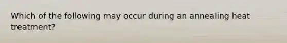 Which of the following may occur during an annealing heat treatment?