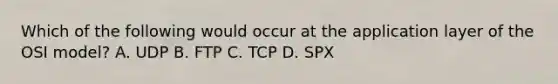 Which of the following would occur at the application layer of the OSI model? A. UDP B. FTP C. TCP D. SPX