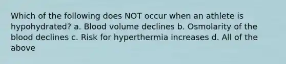 Which of the following does NOT occur when an athlete is hypohydrated? a. Blood volume declines b. Osmolarity of <a href='https://www.questionai.com/knowledge/k7oXMfj7lk-the-blood' class='anchor-knowledge'>the blood</a> declines c. Risk for hyperthermia increases d. All of the above