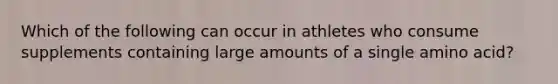 Which of the following can occur in athletes who consume supplements containing large amounts of a single amino acid?