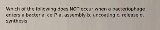 Which of the following does NOT occur when a bacteriophage enters a bacterial cell? a. assembly b. uncoating c. release d. synthesis